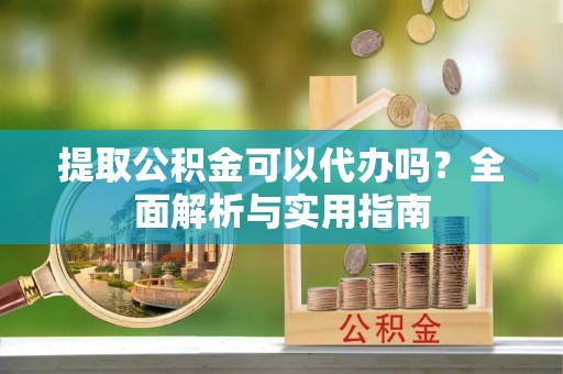 泰山提取公积金可以代办吗？全面解析与实用指南