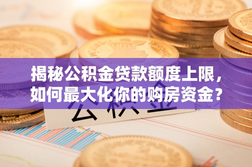 泰山揭秘公积金贷款额度上限，如何最大化你的购房资金？