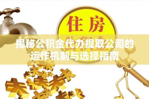 泰山揭秘公积金代办提取公司的运作机制与选择指南