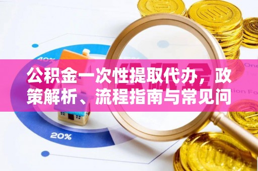 泰山公积金一次性提取代办，政策解析、流程指南与常见问题解答