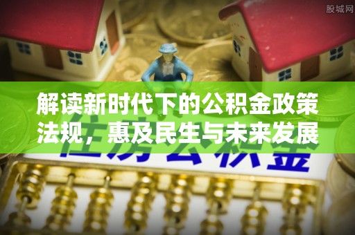 泰山解读新时代下的公积金政策法规，惠及民生与未来发展