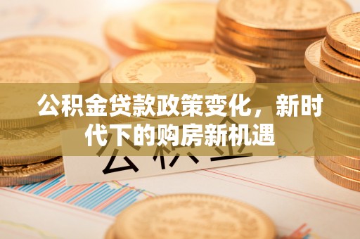 泰山公积金贷款政策变化，新时代下的购房新机遇