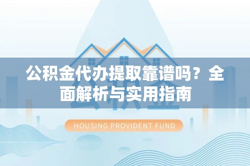 泰山公积金代办提取靠谱吗？全面解析与实用指南
