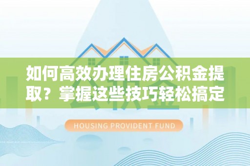 泰山如何高效办理住房公积金提取？掌握这些技巧轻松搞定