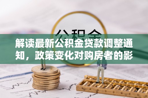 泰山解读最新公积金贷款调整通知，政策变化对购房者的影响