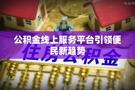 泰山公积金线上服务平台引领便民新趋势