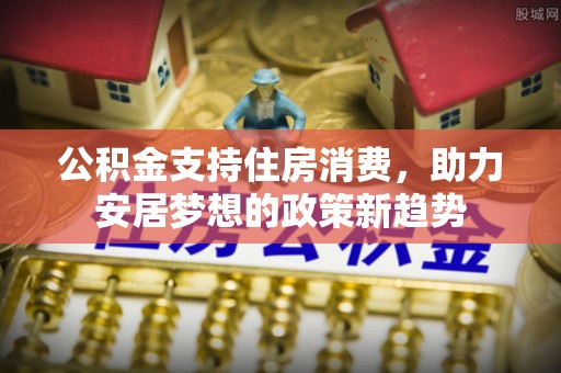 泰山公积金支持住房消费，助力安居梦想的政策新趋势