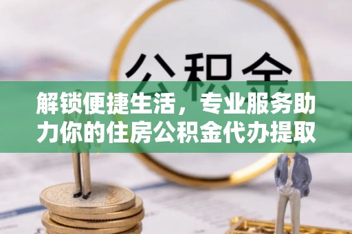 泰山解锁便捷生活，专业服务助力你的住房公积金代办提取