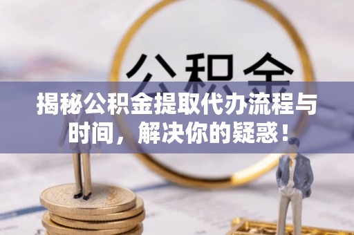 泰山揭秘公积金提取代办流程与时间，解决你的疑惑！