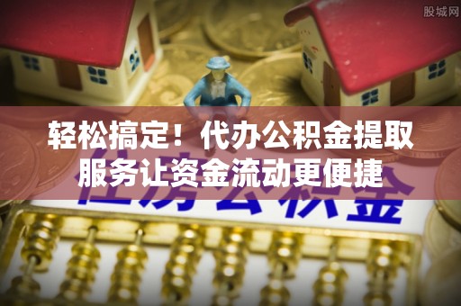 泰山轻松搞定！代办公积金提取服务让资金流动更便捷