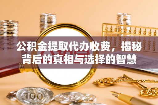 泰山公积金提取代办收费，揭秘背后的真相与选择的智慧