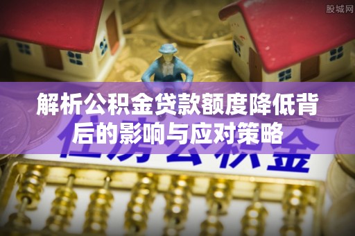 泰山解析公积金贷款额度降低背后的影响与应对策略