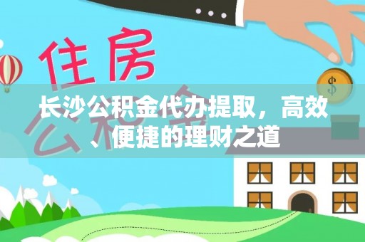 泰山长沙公积金代办提取，高效、便捷的理财之道