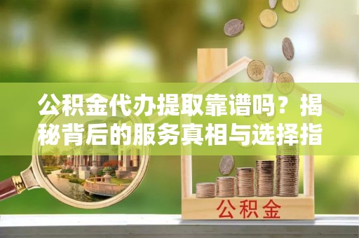 泰山公积金代办提取靠谱吗？揭秘背后的服务真相与选择指南