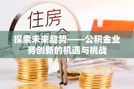 泰山探索未来趋势——公积金业务创新的机遇与挑战