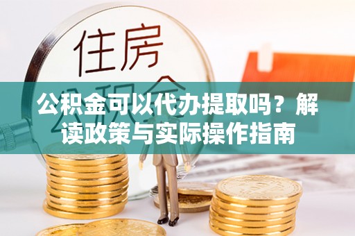泰山公积金可以代办提取吗？解读政策与实际操作指南