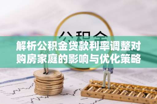 泰山解析公积金贷款利率调整对购房家庭的影响与优化策略