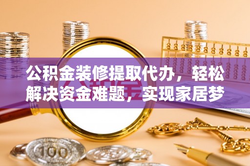 泰山公积金装修提取代办，轻松解决资金难题，实现家居梦想