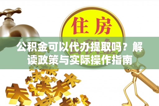 泰山公积金可以代办提取吗？解读政策与实际操作指南