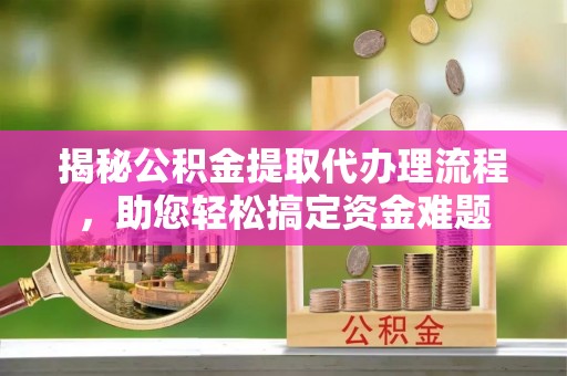 泰山揭秘公积金提取代办理流程，助您轻松搞定资金难题