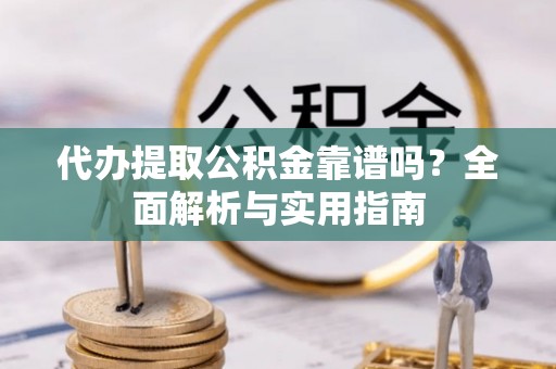 泰山代办提取公积金靠谱吗？全面解析与实用指南