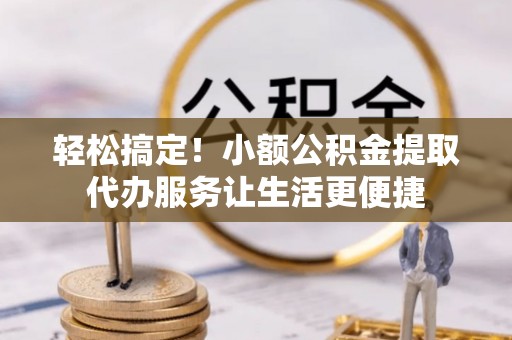 泰山轻松搞定！小额公积金提取代办服务让生活更便捷