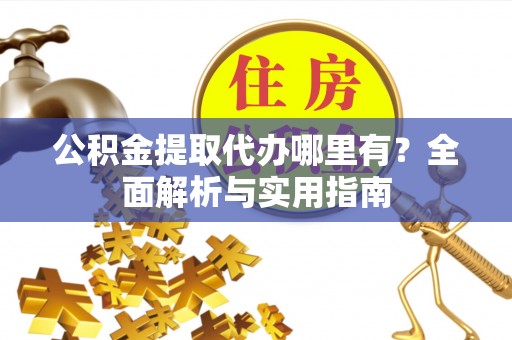泰山公积金提取代办哪里有？全面解析与实用指南