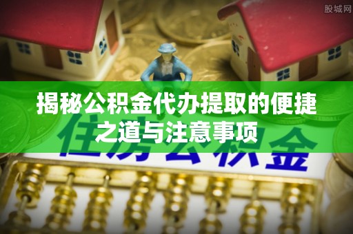 泰山揭秘公积金代办提取的便捷之道与注意事项