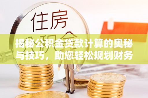 泰山揭秘公积金贷款计算的奥秘与技巧，助您轻松规划财务未来
