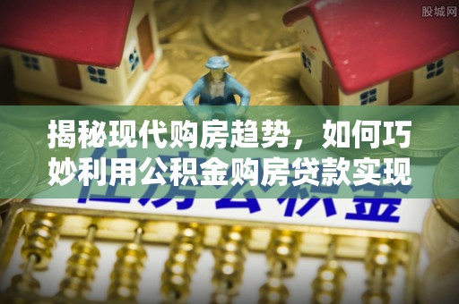 泰山揭秘现代购房趋势，如何巧妙利用公积金购房贷款实现置业梦想