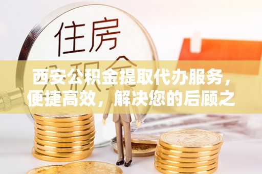 泰山西安公积金提取代办服务，便捷高效，解决您的后顾之忧