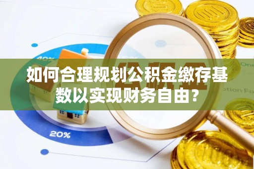 泰山如何合理规划公积金缴存基数以实现财务自由？