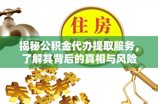 泰山揭秘公积金代办提取服务，了解其背后的真相与风险