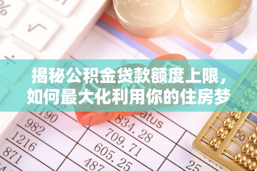 泰山揭秘公积金贷款额度上限，如何最大化利用你的住房梦想资金？