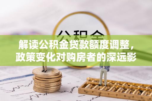 泰山解读公积金贷款额度调整，政策变化对购房者的深远影响