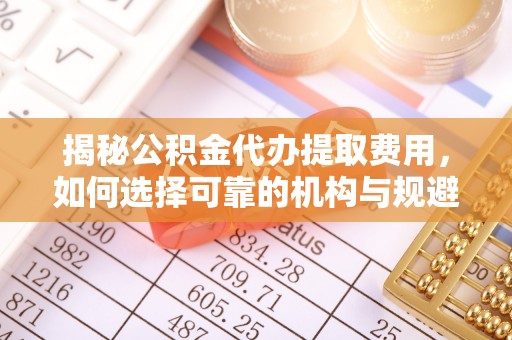 泰山揭秘公积金代办提取费用，如何选择可靠的机构与规避潜在风险