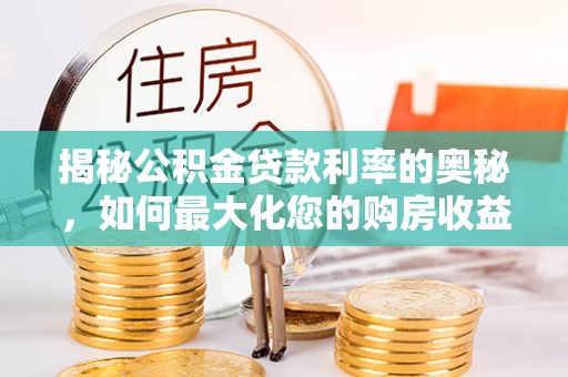 泰山揭秘公积金贷款利率的奥秘，如何最大化您的购房收益