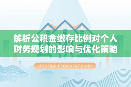 泰山解析公积金缴存比例对个人财务规划的影响与优化策略