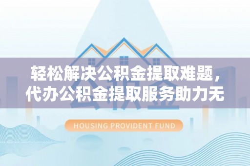 泰山轻松解决公积金提取难题，代办公积金提取服务助力无忧生活