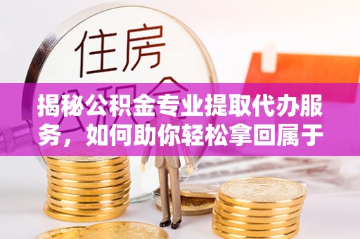 泰山揭秘公积金专业提取代办服务，如何助你轻松拿回属于你的资金