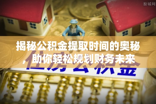 泰山揭秘公积金提取时间的奥秘，助你轻松规划财务未来
