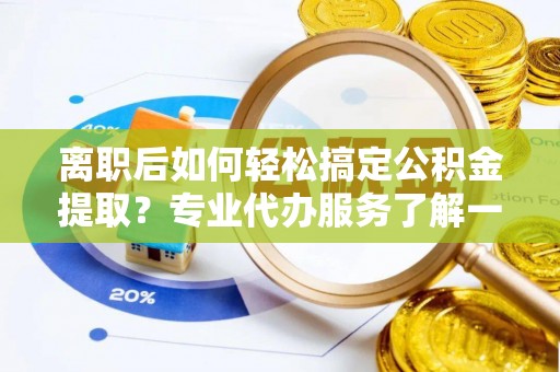 泰山离职后如何轻松搞定公积金提取？专业代办服务了解一下