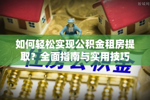 泰山如何轻松实现公积金租房提取？全面指南与实用技巧