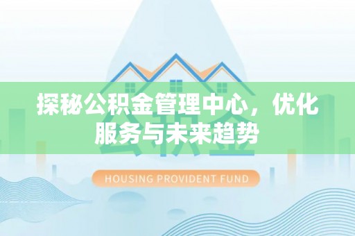 泰山探秘公积金管理中心，优化服务与未来趋势