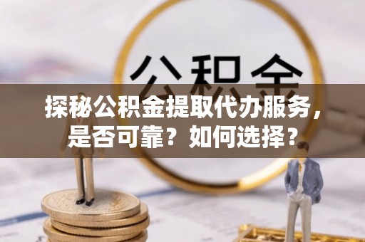 泰山探秘公积金提取代办服务，是否可靠？如何选择？