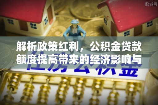 泰山解析政策红利，公积金贷款额度提高带来的经济影响与生活改变