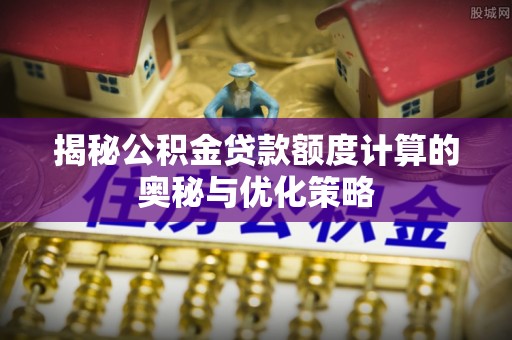 泰山揭秘公积金贷款额度计算的奥秘与优化策略