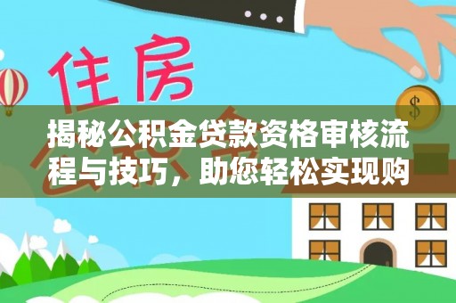 泰山揭秘公积金贷款资格审核流程与技巧，助您轻松实现购房梦想