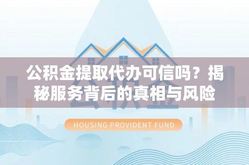 泰山公积金提取代办可信吗？揭秘服务背后的真相与风险