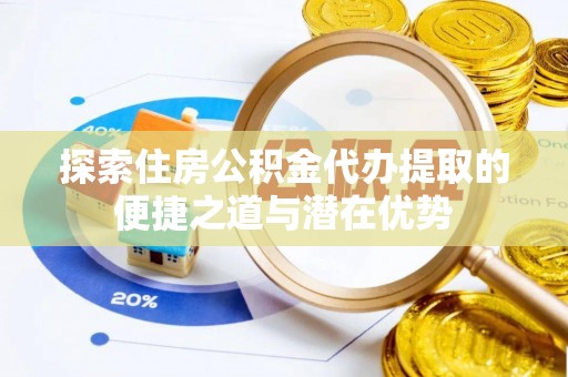 泰山探索住房公积金代办提取的便捷之道与潜在优势